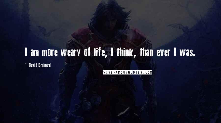 David Brainerd quotes: I am more weary of life, I think, than ever I was.