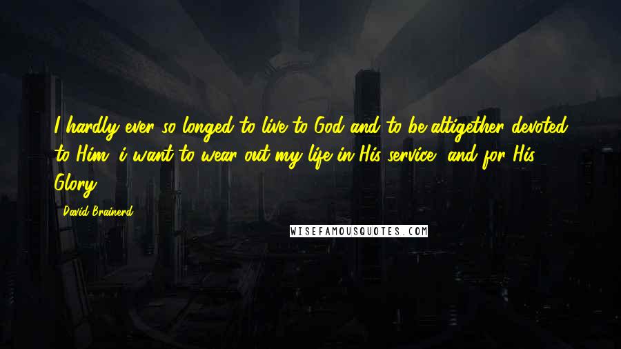 David Brainerd quotes: I hardly ever so longed to live to God and to be altigether devoted to Him. i want to wear out my life in His service, and for His Glory!!