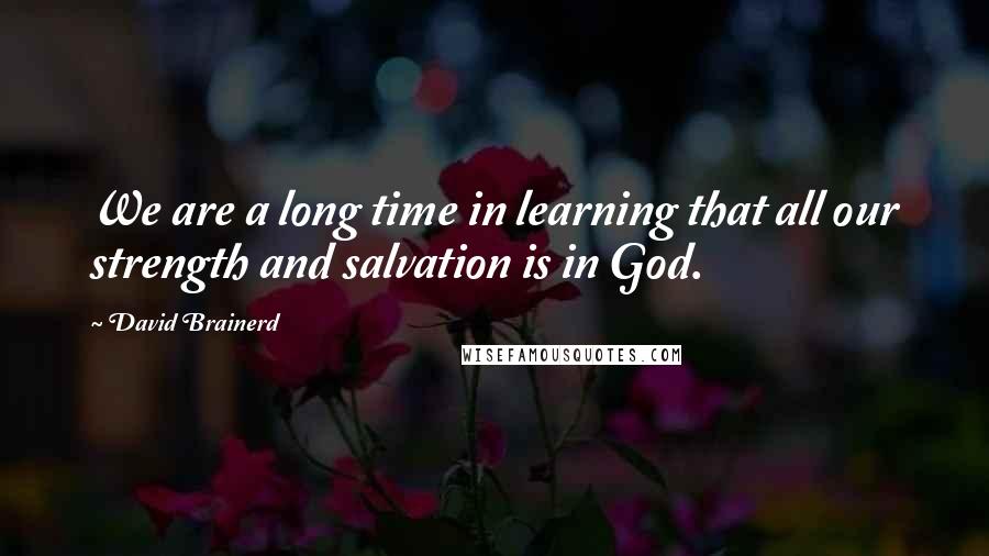 David Brainerd quotes: We are a long time in learning that all our strength and salvation is in God.