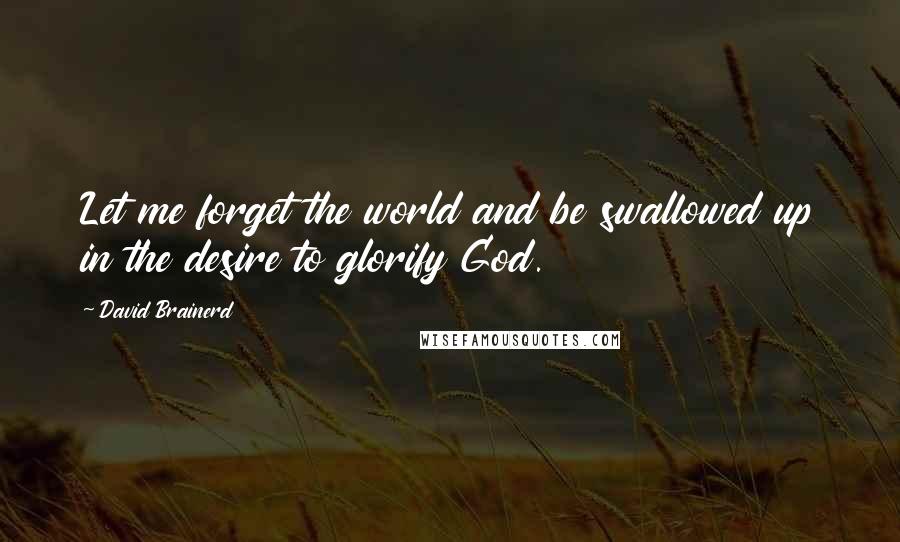 David Brainerd quotes: Let me forget the world and be swallowed up in the desire to glorify God.