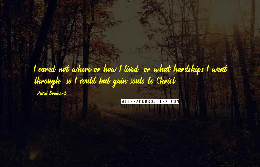 David Brainerd quotes: I cared not where or how I lived, or what hardships I went through, so I could but gain souls to Christ