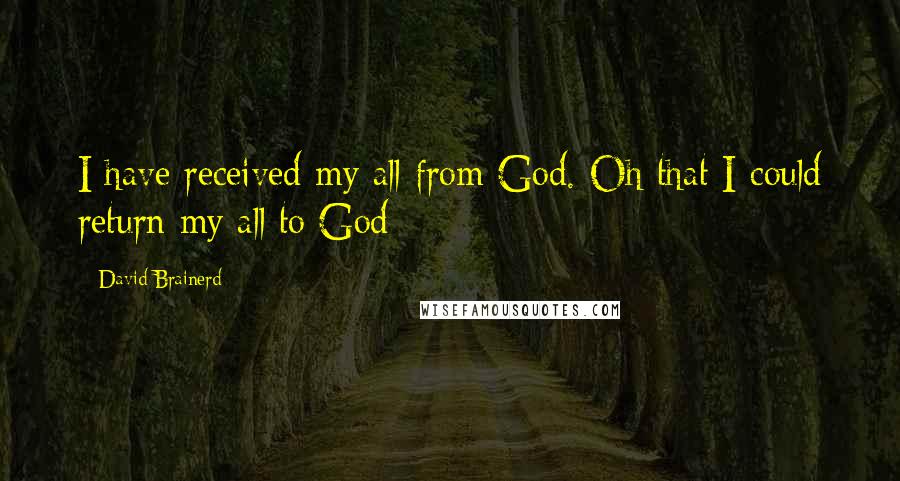 David Brainerd quotes: I have received my all from God. Oh that I could return my all to God