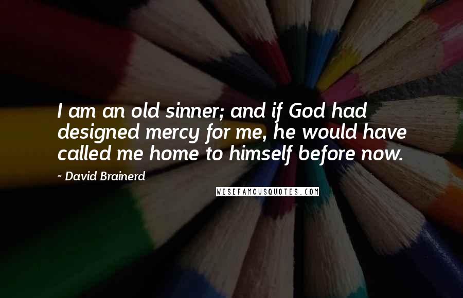 David Brainerd quotes: I am an old sinner; and if God had designed mercy for me, he would have called me home to himself before now. David Brainerd quotes: I am an old sinner; and if God had designed mercy for me, he would have called me home to himself before now.