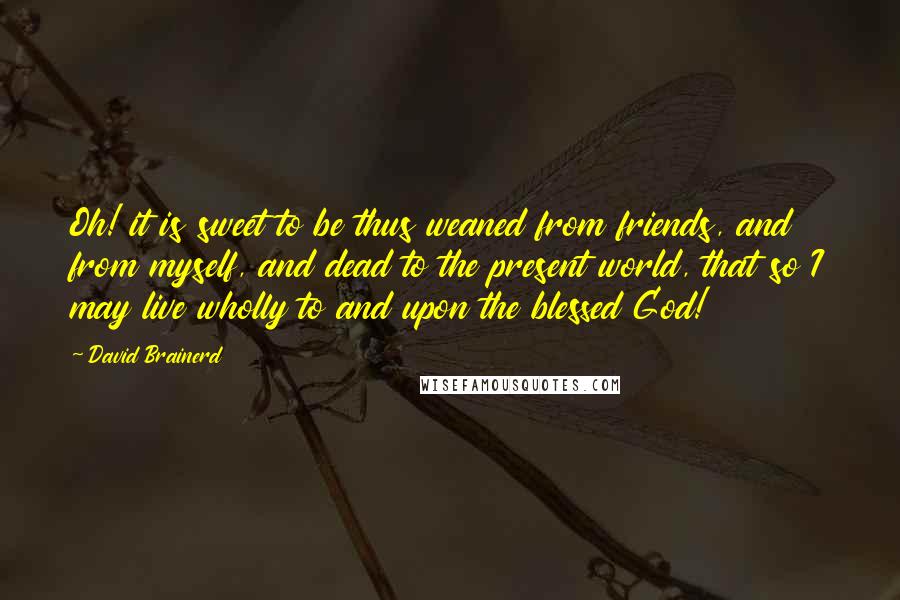 David Brainerd quotes: Oh! it is sweet to be thus weaned from friends, and from myself, and dead to the present world, that so I may live wholly to and upon the blessed