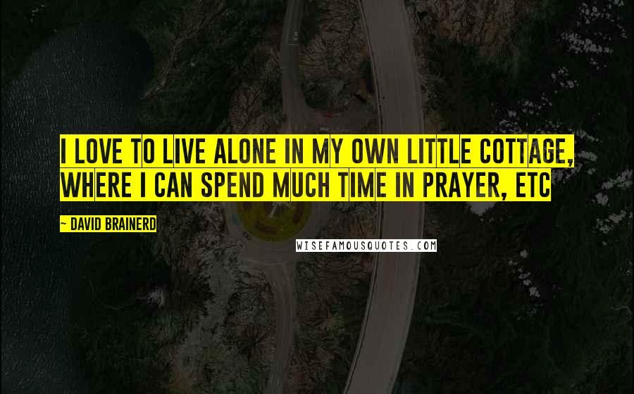 David Brainerd quotes: I love to live alone in my own little cottage, where I can spend much time in prayer, etc