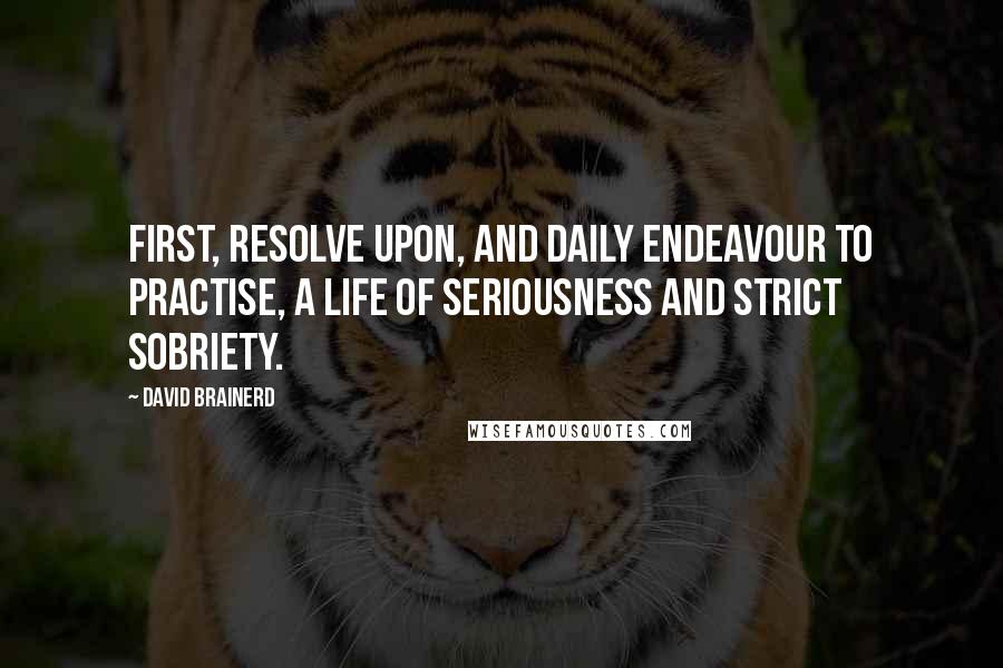 David Brainerd quotes: First, Resolve upon, and daily endeavour to practise, a life of seriousness and strict sobriety.