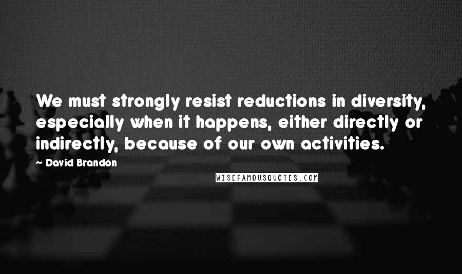 David Brandon quotes: We must strongly resist reductions in diversity, especially when it happens, either directly or indirectly, because of our own activities.