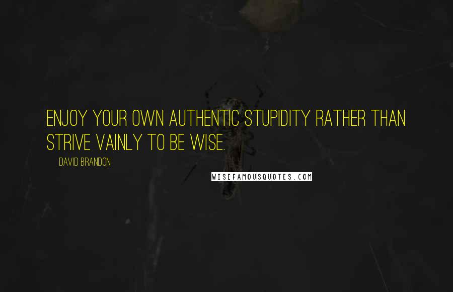 David Brandon quotes: Enjoy your own authentic stupidity rather than strive vainly to be wise.