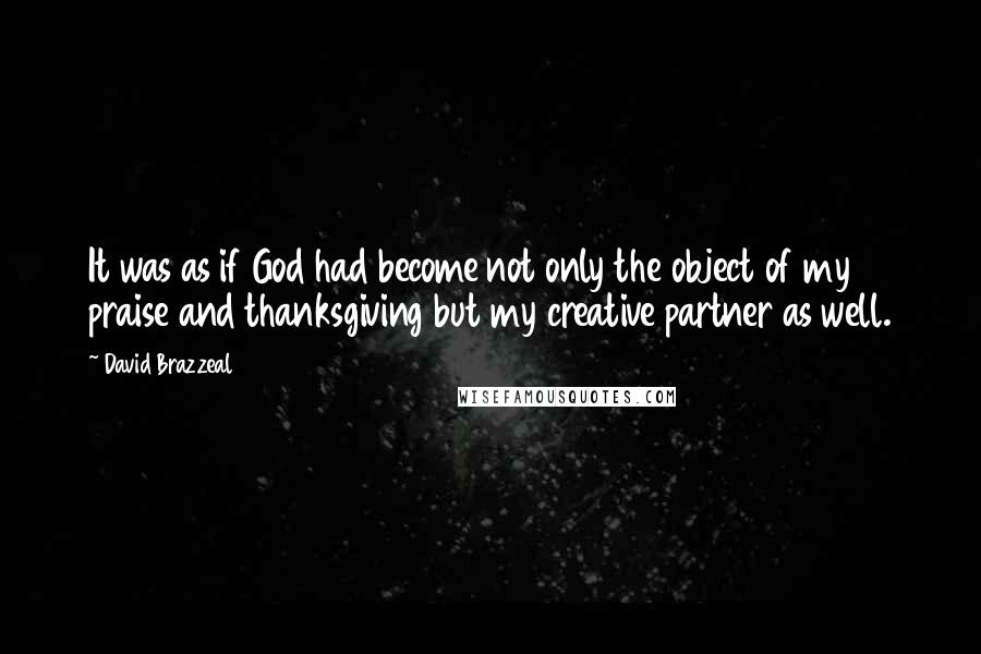 David Brazzeal quotes: It was as if God had become not only the object of my praise and thanksgiving but my creative partner as well.