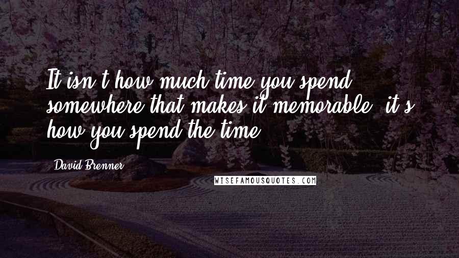 David Brenner quotes: It isn't how much time you spend somewhere that makes it memorable: it's how you spend the time.