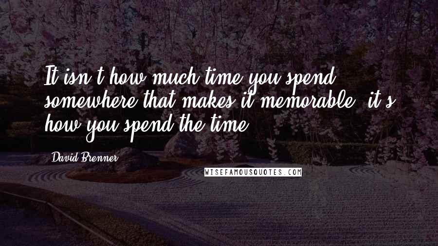 David Brenner quotes: It isn't how much time you spend somewhere that makes it memorable: it's how you spend the time. David Brenner quotes: It isn't how much time you spend somewhere that makes it memorable: it's how you spend the time.