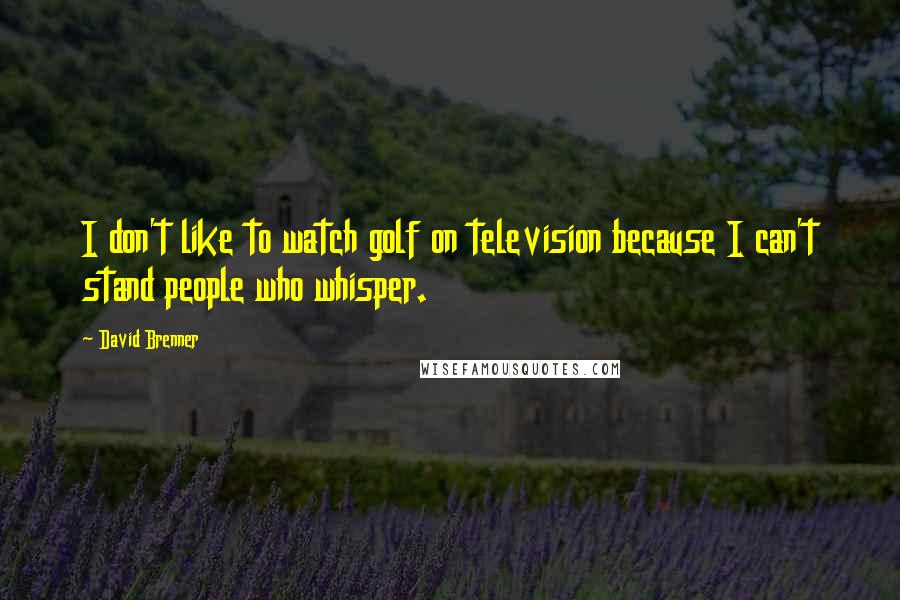 David Brenner quotes: I don't like to watch golf on television because I can't stand people who whisper.