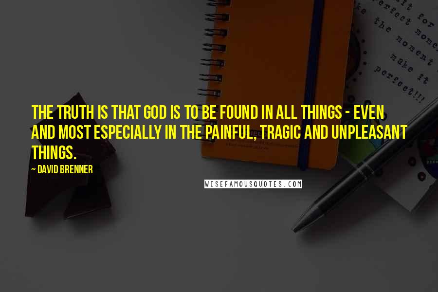 David Brenner quotes: The truth is that God is to be found in all things - even and most especially in the painful, tragic and unpleasant things.