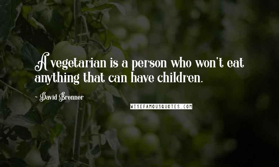 David Brenner quotes: A vegetarian is a person who won't eat anything that can have children.