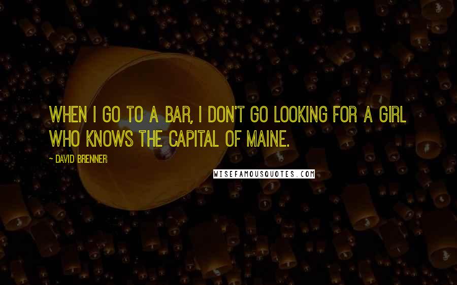 David Brenner quotes: When I go to a bar, I don't go looking for a girl who knows the capital of Maine. David Brenner quotes: When I go to a bar, I don't go looking for a girl who knows the capital of Maine.