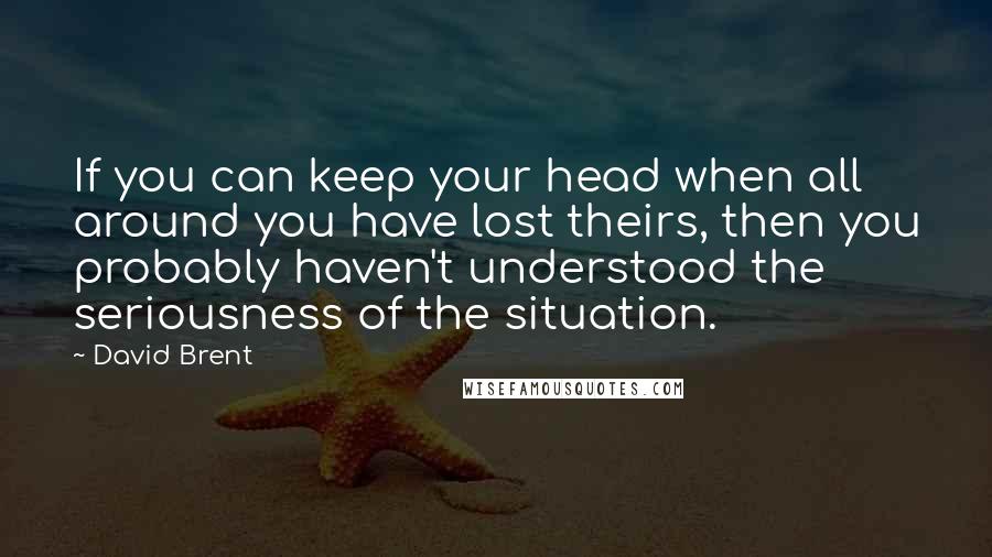 David Brent quotes: If you can keep your head when all around you have lost theirs, then you probably haven't understood the seriousness of the situation. David Brent quotes: If you can keep your head when all around you have lost theirs, then you probably haven't understood the seriousness of the situation.