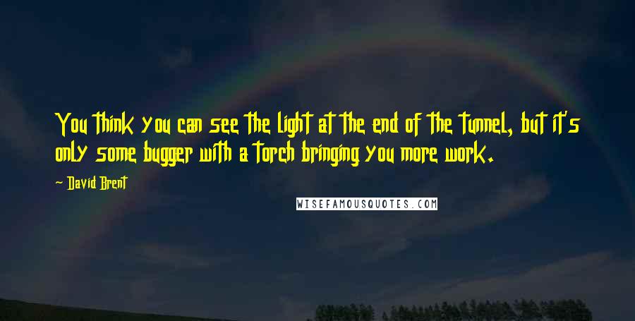 David Brent quotes: You think you can see the light at the end of the tunnel, but it's only some bugger with a torch bringing you more work. David Brent quotes: You think you can see the light at the end of the tunnel, but it's only some bugger with a torch bringing you more work.