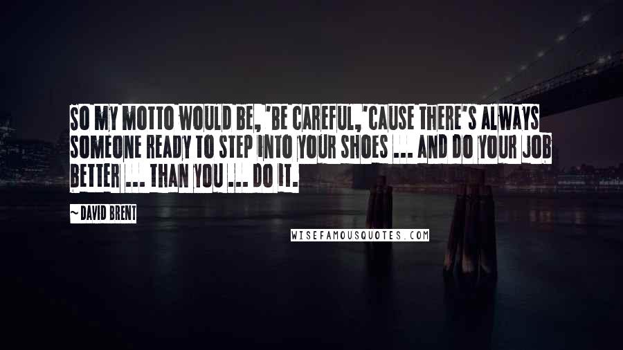 David Brent quotes: So my motto would be, 'Be careful,'cause there's always someone ready to step into your shoes ... and do your job better ... than you ... do it. David Brent quotes: So my motto would be, 'Be careful,'cause there's always someone ready to step into your shoes ... and do your job better ... than you ... do it.
