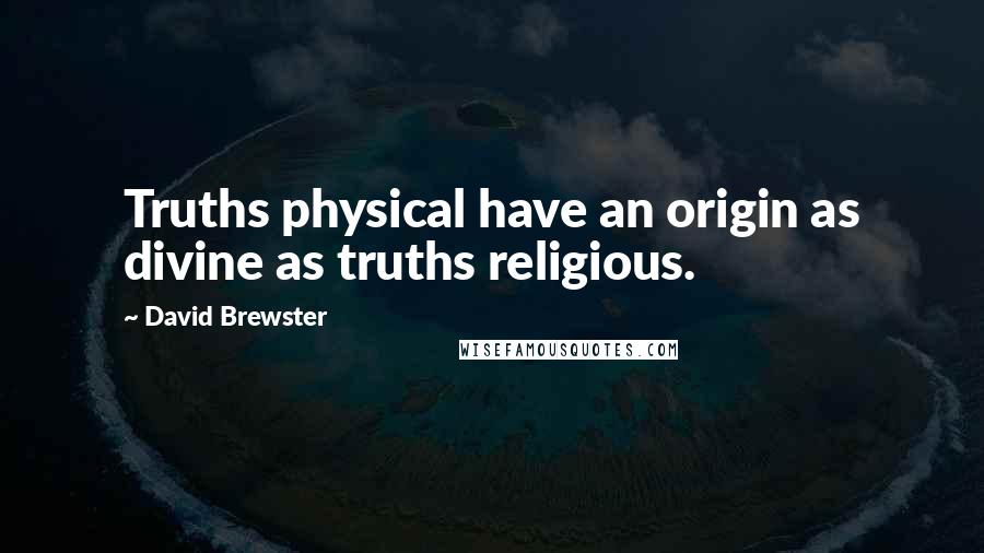 David Brewster quotes: Truths physical have an origin as divine as truths religious.