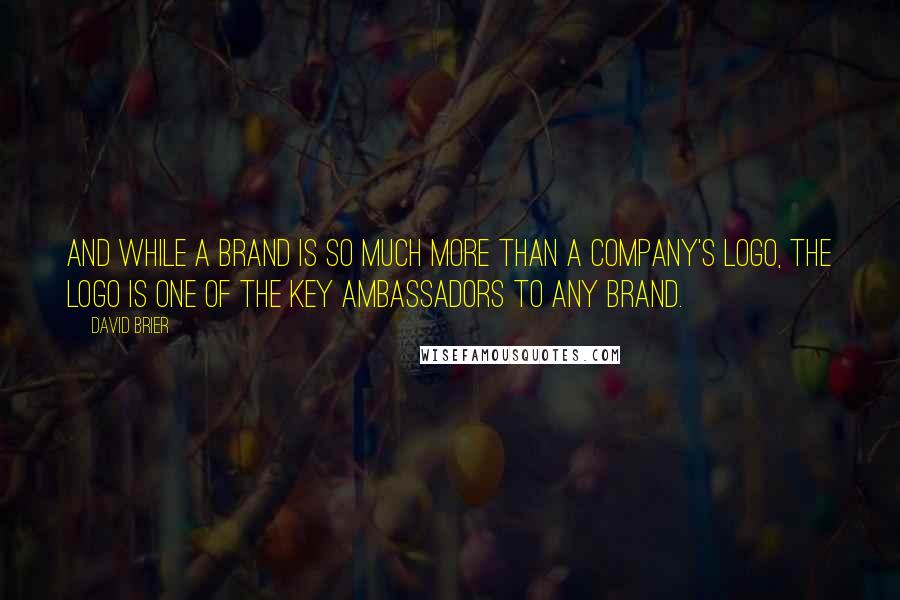 David Brier quotes: And while a brand is so much more than a company's logo, the logo is one of the key ambassadors to any brand.