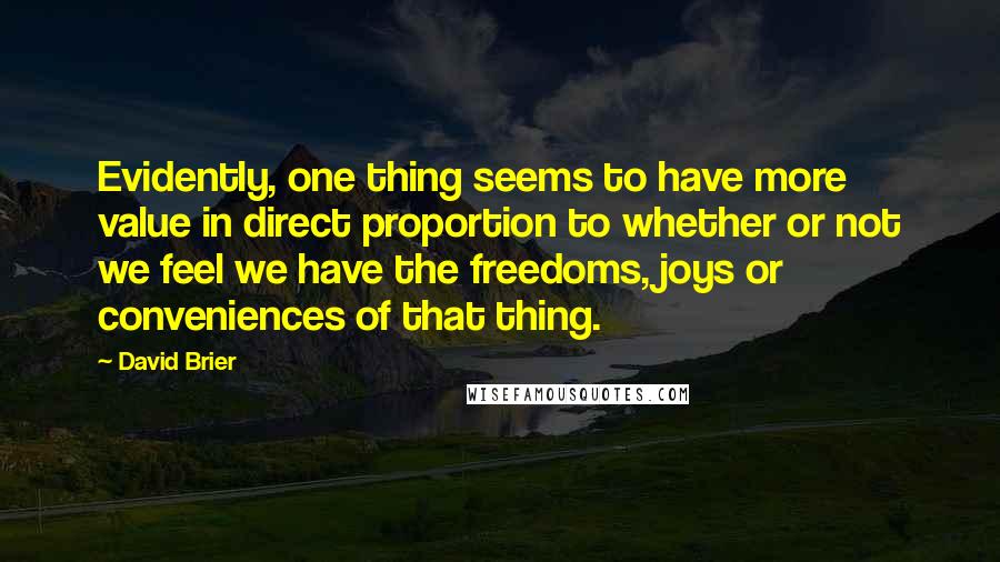 David Brier quotes: Evidently, one thing seems to have more value in direct proportion to whether or not we feel we have the freedoms, joys or conveniences of that thing.