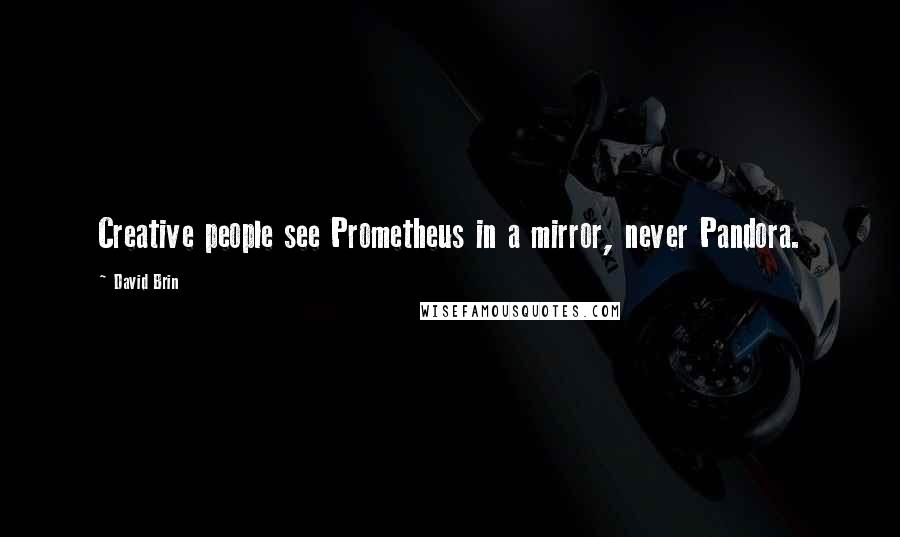 David Brin quotes: Creative people see Prometheus in a mirror, never Pandora.