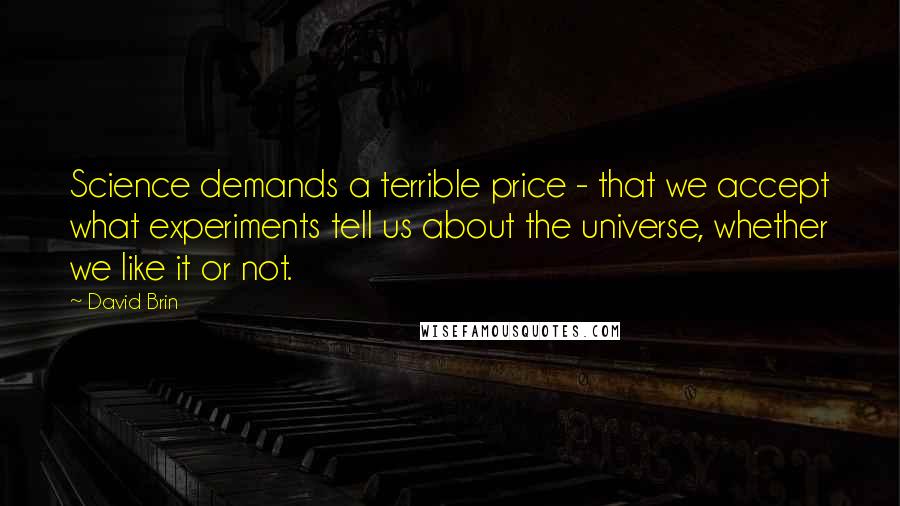 David Brin quotes: Science demands a terrible price - that we accept what experiments tell us about the universe, whether we like it or not.