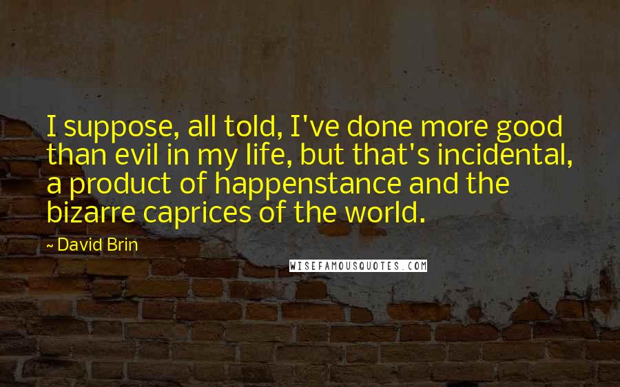 David Brin quotes: I suppose, all told, I've done more good than evil in my life, but that's incidental, a product of happenstance and the bizarre caprices of the world.