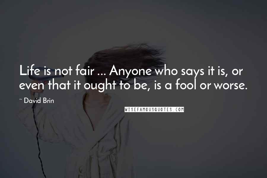 David Brin quotes: Life is not fair ... Anyone who says it is, or even that it ought to be, is a fool or worse.