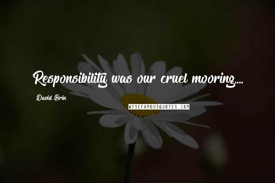 David Brin quotes: Responsibility was our cruel mooring....