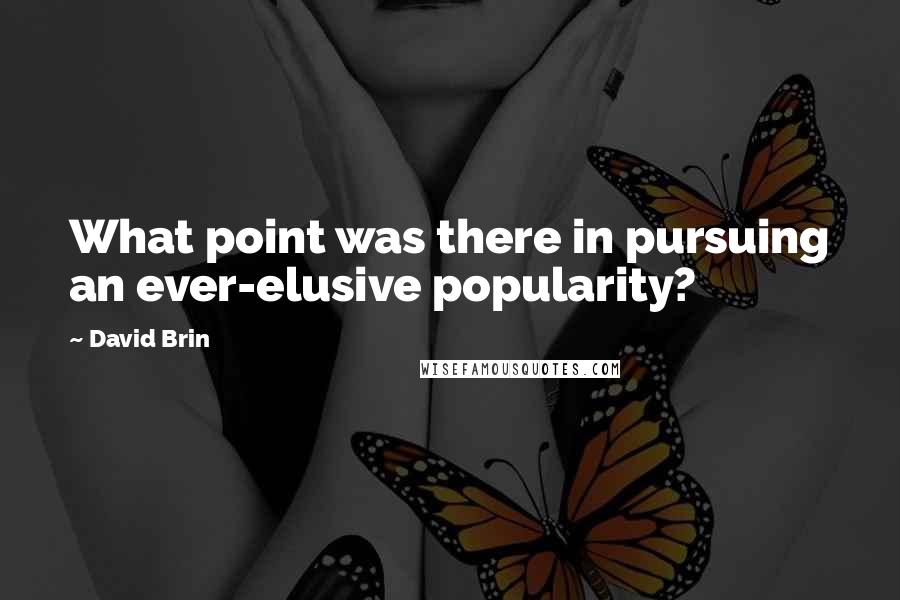 David Brin quotes: What point was there in pursuing an ever-elusive popularity?