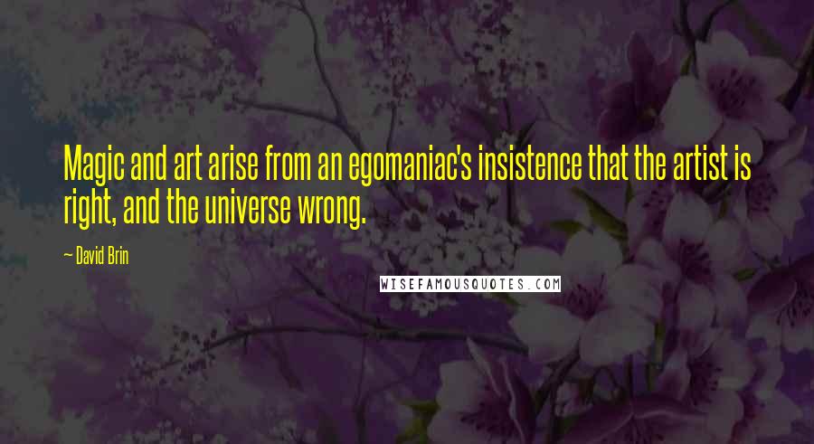 David Brin quotes: Magic and art arise from an egomaniac's insistence that the artist is right, and the universe wrong.