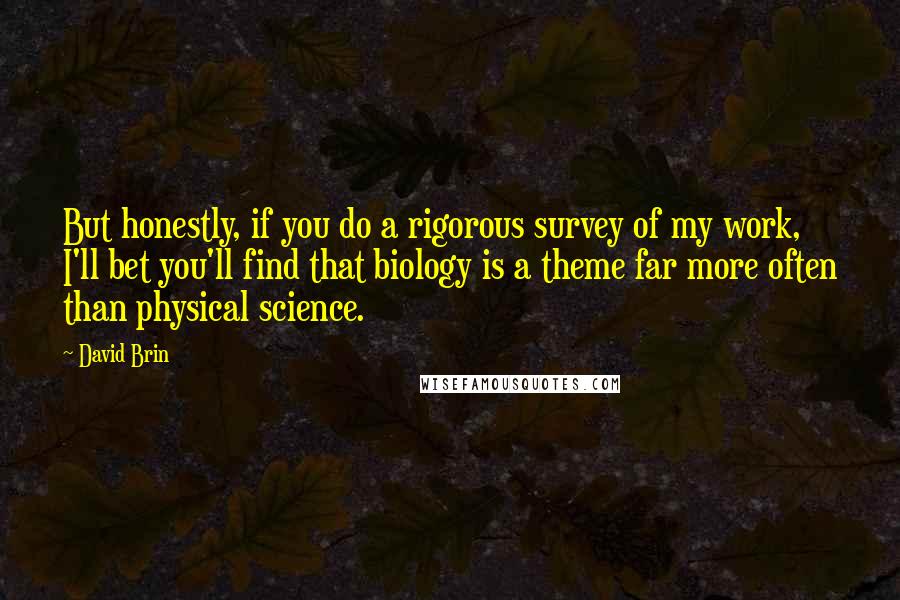 David Brin quotes: But honestly, if you do a rigorous survey of my work, I'll bet you'll find that biology is a theme far more often than physical science.