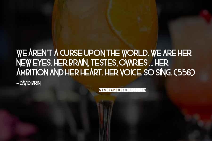 David Brin quotes: We aren't a curse upon the world. We are her new eyes. Her brain, testes, ovaries ... her ambition and her heart. Her voice. So sing. (556)