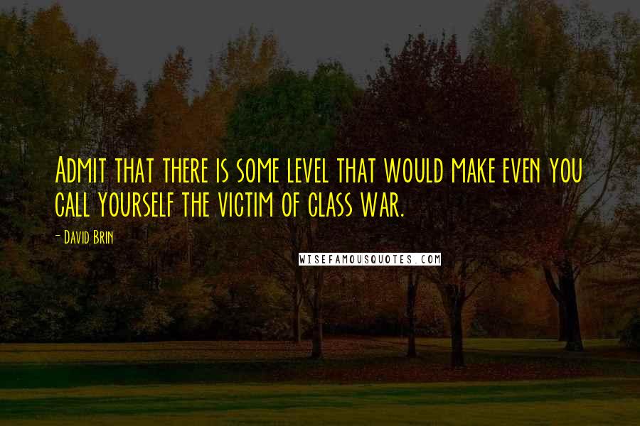 David Brin quotes: Admit that there is some level that would make even you call yourself the victim of class war.