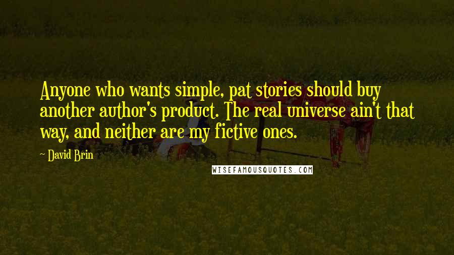 David Brin quotes: Anyone who wants simple, pat stories should buy another author's product. The real universe ain't that way, and neither are my fictive ones.