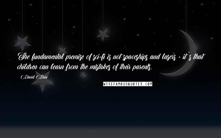 David Brin quotes: The fundamental premise of sci-fi is not spaceships and lasers - it's that children can learn from the mistakes of their parents.