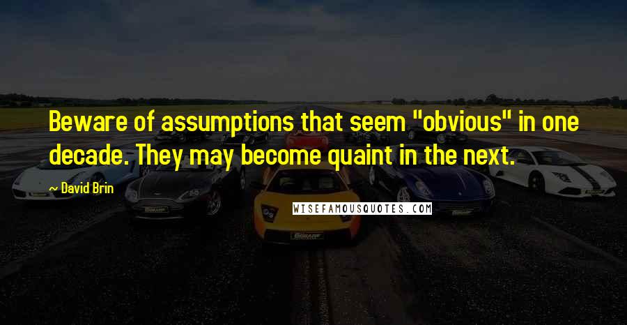 David Brin quotes: Beware of assumptions that seem "obvious" in one decade. They may become quaint in the next.
