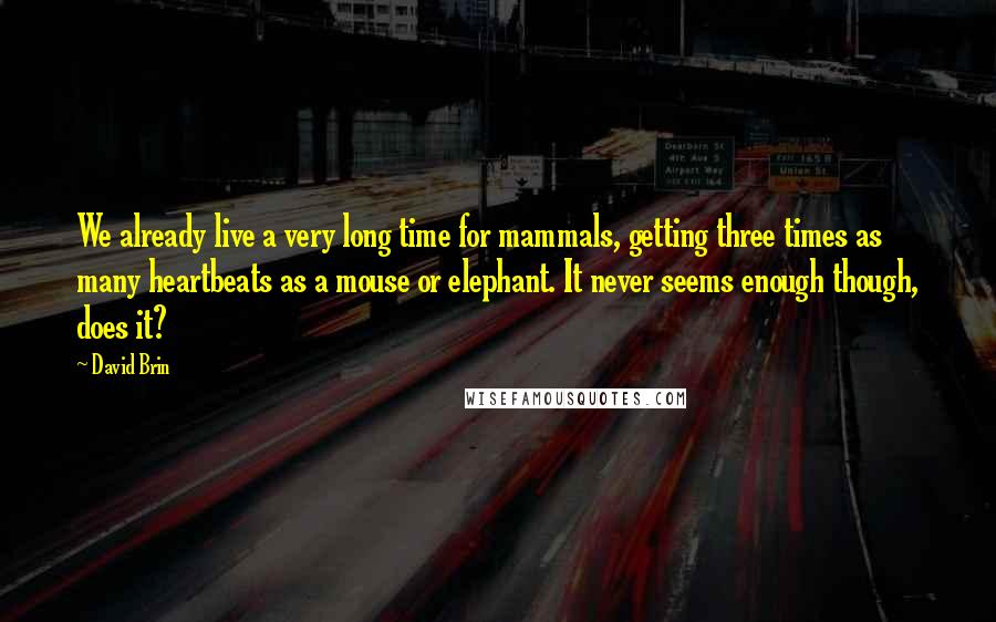 David Brin quotes: We already live a very long time for mammals, getting three times as many heartbeats as a mouse or elephant. It never seems enough though, does it?