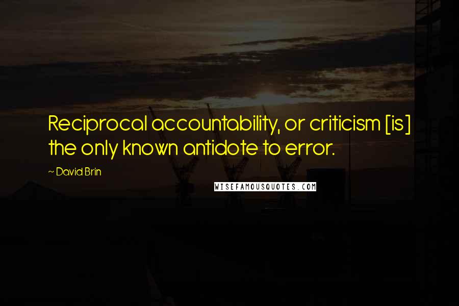David Brin quotes: Reciprocal accountability, or criticism [is] the only known antidote to error.