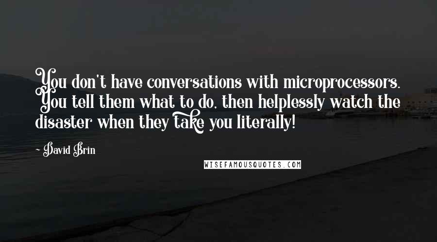David Brin quotes: You don't have conversations with microprocessors. You tell them what to do, then helplessly watch the disaster when they take you literally!