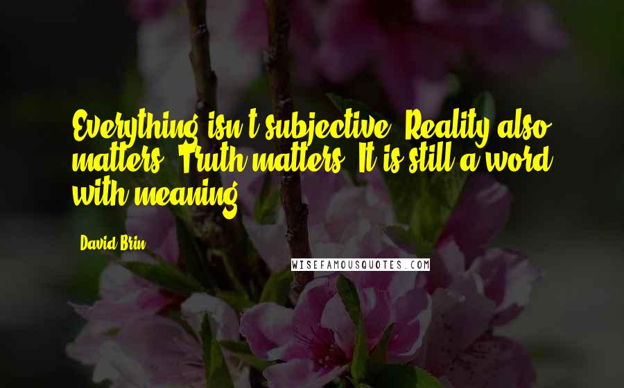 David Brin quotes: Everything isn't subjective. Reality also matters. Truth matters. It is still a word with meaning.