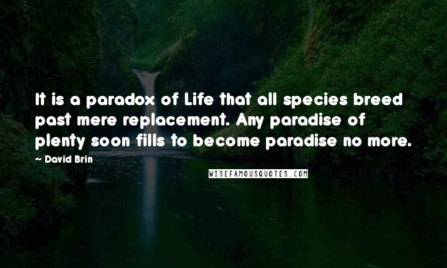 David Brin quotes: It is a paradox of Life that all species breed past mere replacement. Any paradise of plenty soon fills to become paradise no more.