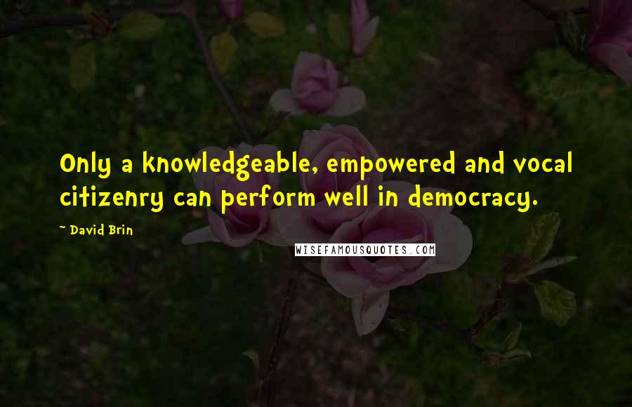 David Brin quotes: Only a knowledgeable, empowered and vocal citizenry can perform well in democracy.