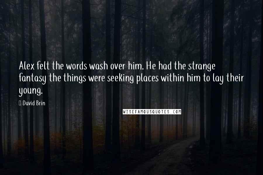 David Brin quotes: Alex felt the words wash over him. He had the strange fantasy the things were seeking places within him to lay their young.