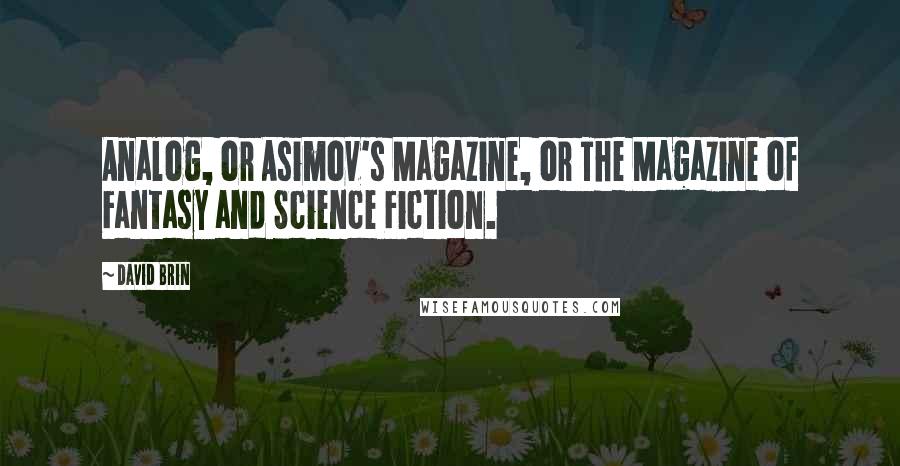 David Brin quotes: Analog, or Asimov's Magazine, or The Magazine of Fantasy and Science Fiction.