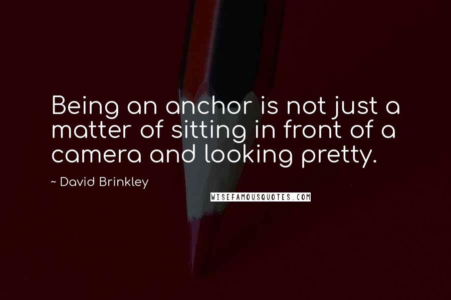 David Brinkley quotes: Being an anchor is not just a matter of sitting in front of a camera and looking pretty.