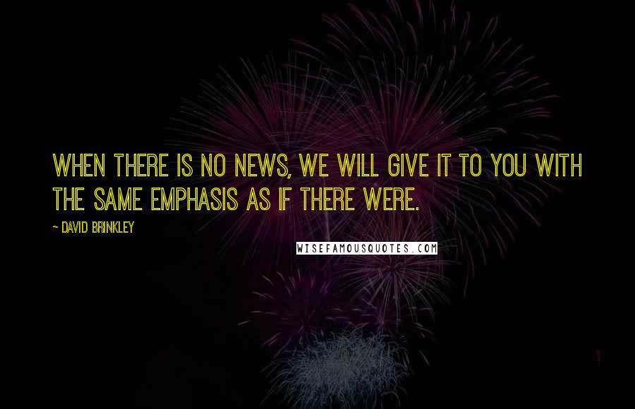 David Brinkley quotes: When there is no news, we will give it to you with the same emphasis as if there were.