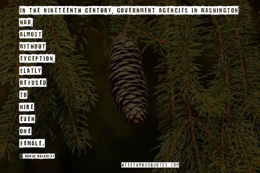 David Brinkley quotes: In the nineteenth century, government agencies in Washington had, almost without exception, flatly refused to hire even one female.