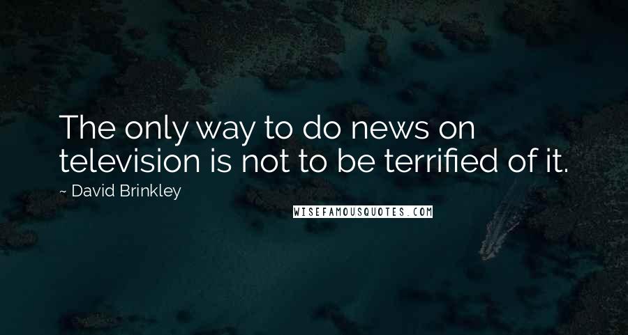David Brinkley quotes: The only way to do news on television is not to be terrified of it.